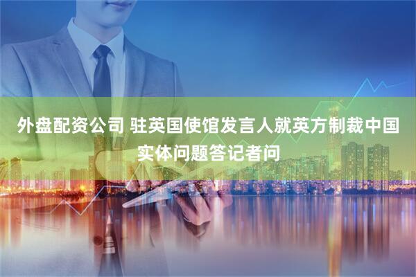 外盘配资公司 驻英国使馆发言人就英方制裁中国实体问题答记者问