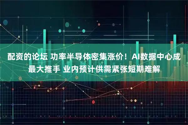 配资的论坛 功率半导体密集涨价！AI数据中心成最大推手 业内预计供需紧张短期难解