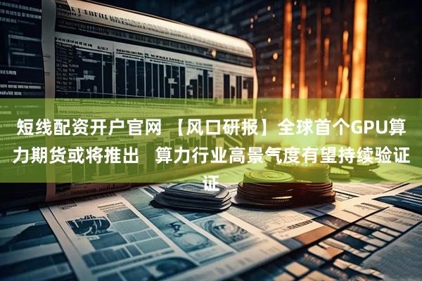 短线配资开户官网 【风口研报】全球首个GPU算力期货或将推出   算力行业高景气度有望持续验证