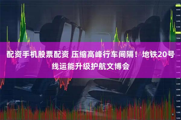 配资手机股票配资 压缩高峰行车间隔！地铁20号线运能升级护航文博会