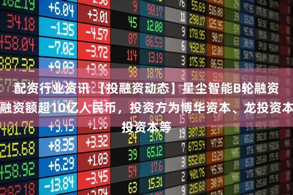 配资行业资讯 【投融资动态】星尘智能B轮融资，融资额超10亿人民币，投资方为博华资本、龙投资本等