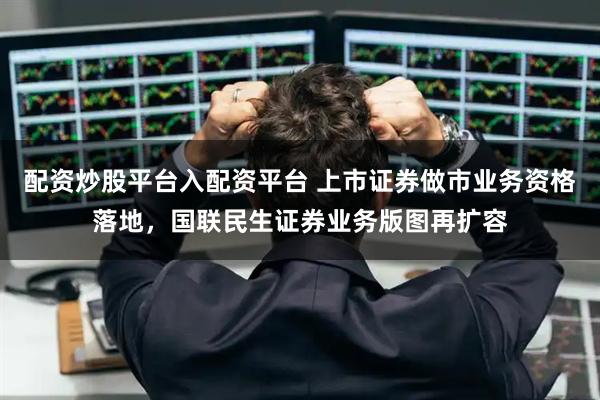 配资炒股平台入配资平台 上市证券做市业务资格落地，国联民生证券业务版图再扩容