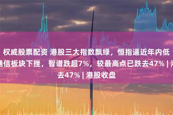 权威股票配资 港股三大指数飘绿，恒指逼近年内低点；光通信板块下挫，智谱跌超7%，较最高点已跌去47% | 港股收盘