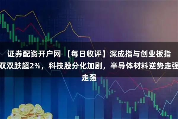 证券配资开户网 【每日收评】深成指与创业板指双双跌超2%，科技股分化加剧，半导体材料逆势走强