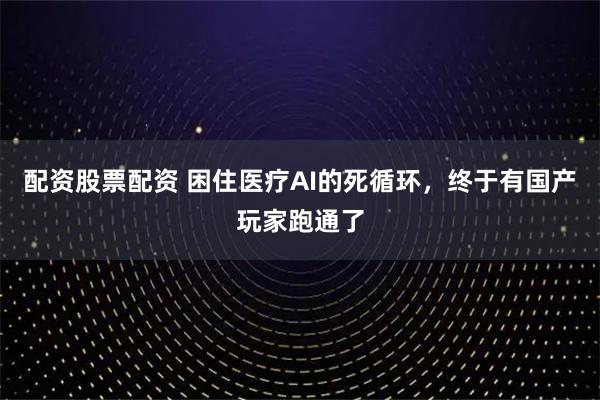 配资股票配资 困住医疗AI的死循环，终于有国产玩家跑通了