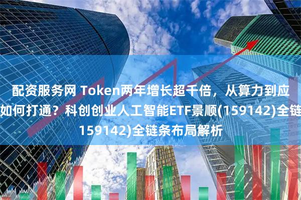 配资服务网 Token两年增长超千倍，从算力到应用的传导链如何打通？科创创业人工智能ETF景顺(159142)全链条布局解析
