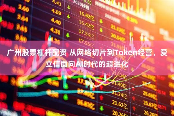 广州股票杠杆配资 从网络切片到Token经营，爱立信面向AI时代的超进化